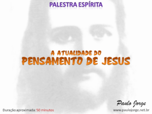 A ATUALIDADE DO PENSAMENTO DE JESUS (Palestra espírita)